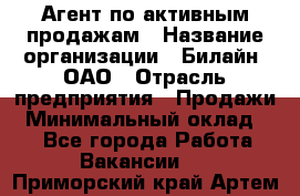 Агент по активным продажам › Название организации ­ Билайн, ОАО › Отрасль предприятия ­ Продажи › Минимальный оклад ­ 1 - Все города Работа » Вакансии   . Приморский край,Артем г.